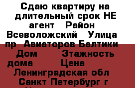 Сдаю квартиру на длительный срок НЕ агент › Район ­ Всеволожский › Улица ­ пр. Авиаторов Балтики › Дом ­ 7 › Этажность дома ­ 24 › Цена ­ 23 000 - Ленинградская обл., Санкт-Петербург г. Недвижимость » Квартиры аренда   . Ленинградская обл.